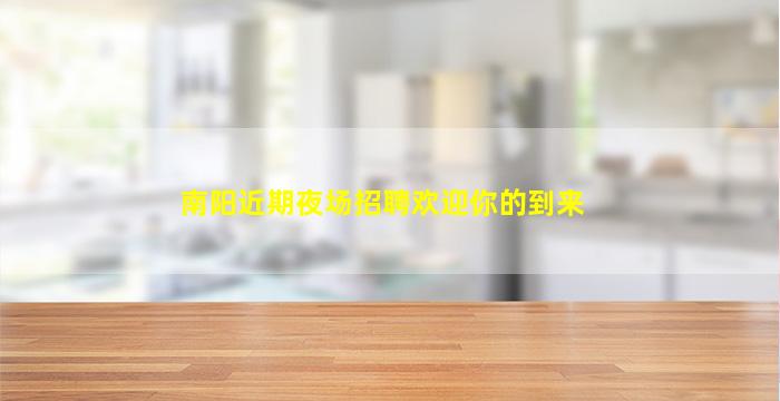 南阳近期夜场招聘欢迎你的到来