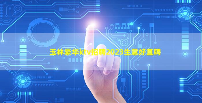 玉林豪华ktv招聘2023生意好直聘